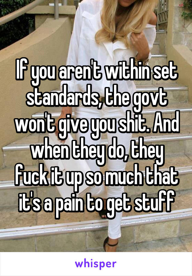 If you aren't within set standards, the govt won't give you shit. And when they do, they fuck it up so much that it's a pain to get stuff