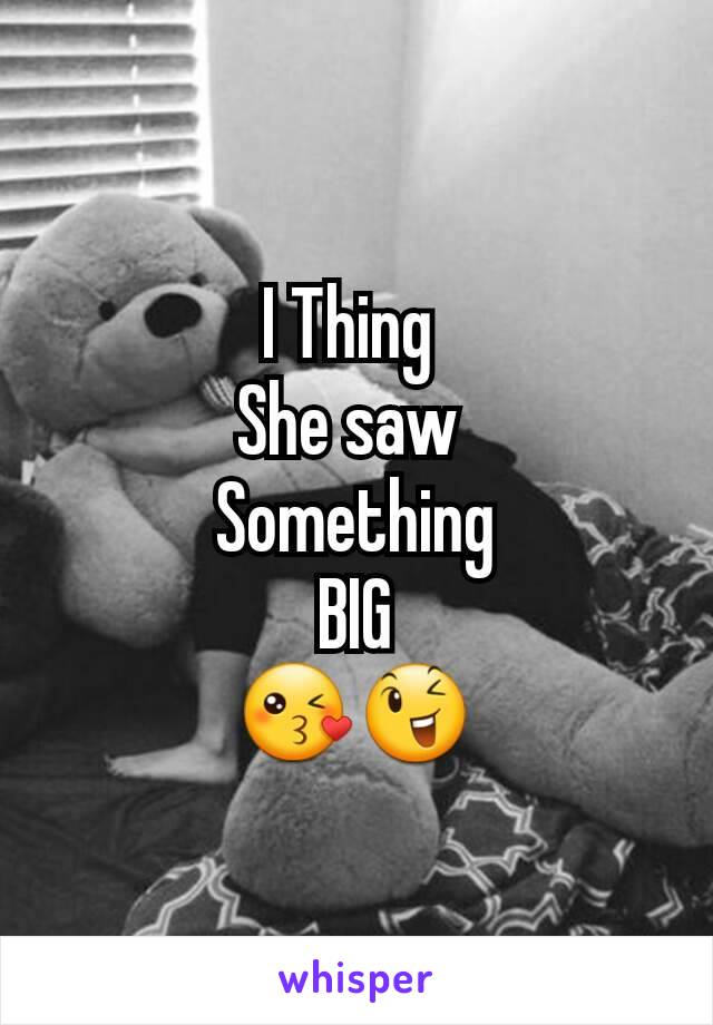 I Thing 
She saw 
Something
BIG
😘😉