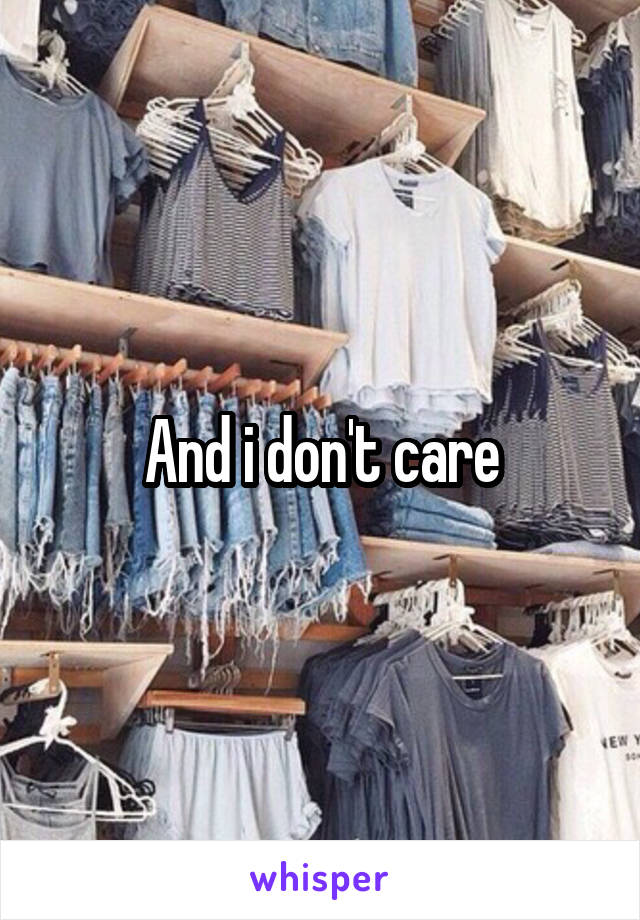 And i don't care
