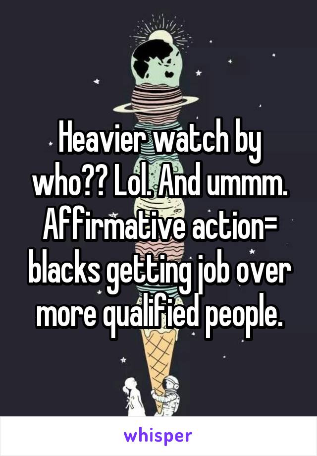 Heavier watch by who?? Lol. And ummm. Affirmative action= blacks getting job over more qualified people.