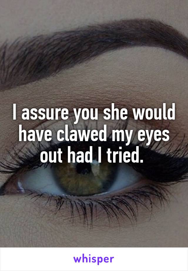 I assure you she would have clawed my eyes out had I tried. 