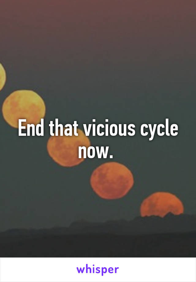 End that vicious cycle now. 