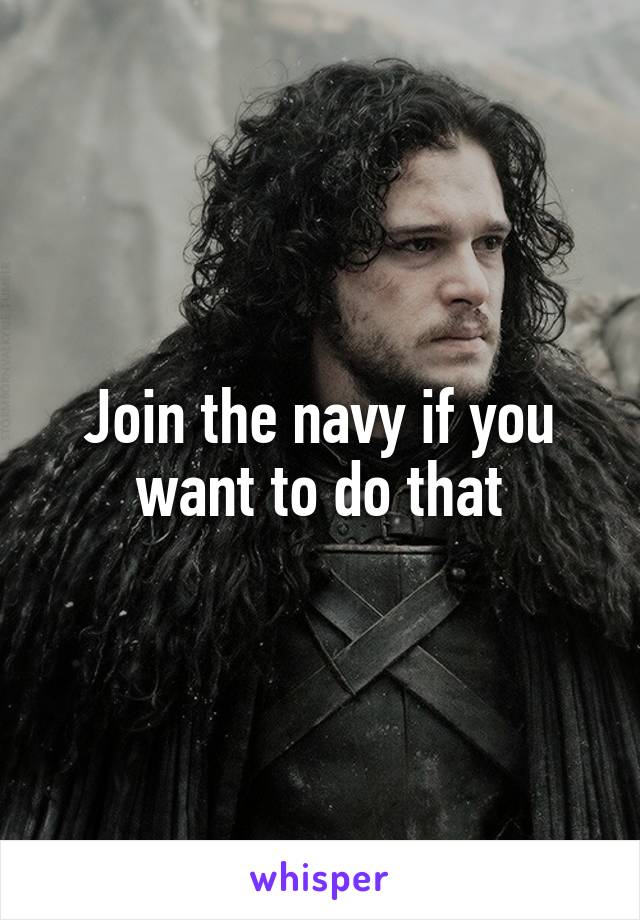Join the navy if you want to do that