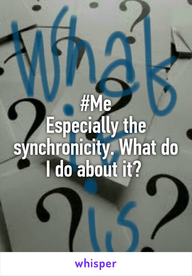 #Me
Especially the synchronicity. What do I do about it? 