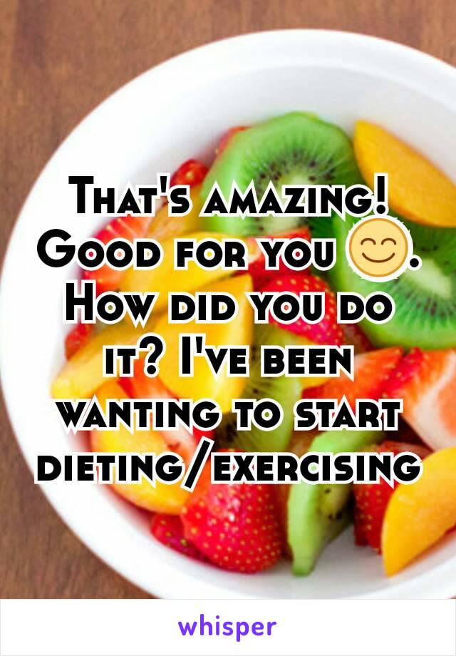 That's amazing! Good for you 😊. How did you do it? I've been wanting to start dieting/exercising