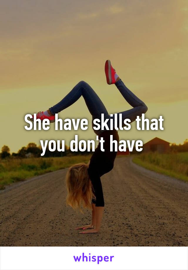 She have skills that you don't have 