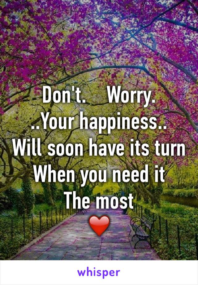 
Don't.    Worry.
..Your happiness..
Will soon have its turn
When you need it
The most
❤️