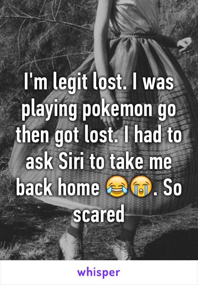 I'm legit lost. I was playing pokemon go then got lost. I had to ask Siri to take me back home 😂😭. So scared 