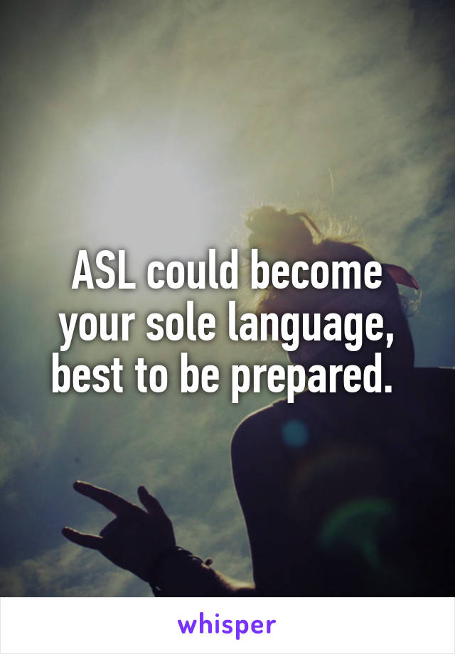 ASL could become your sole language, best to be prepared. 