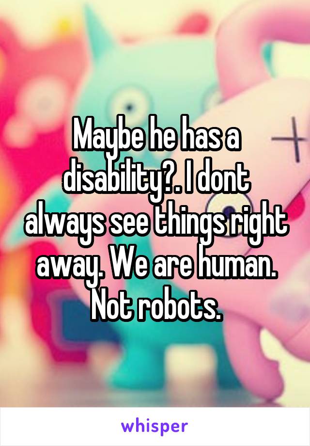 Maybe he has a disability?. I dont always see things right away. We are human. Not robots.