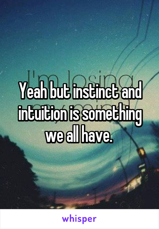 Yeah but instinct and intuition is something we all have. 