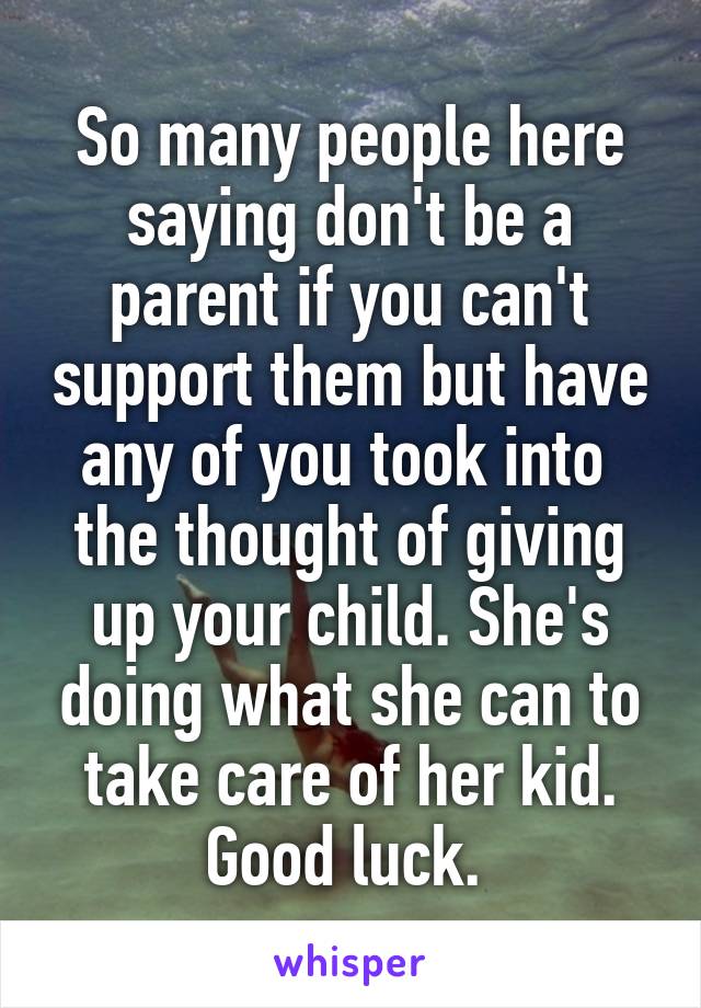 So many people here saying don't be a parent if you can't support them but have any of you took into  the thought of giving up your child. She's doing what she can to take care of her kid. Good luck. 