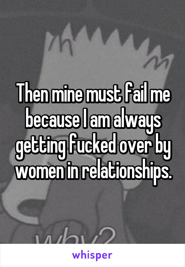 Then mine must fail me because I am always getting fucked over by women in relationships.