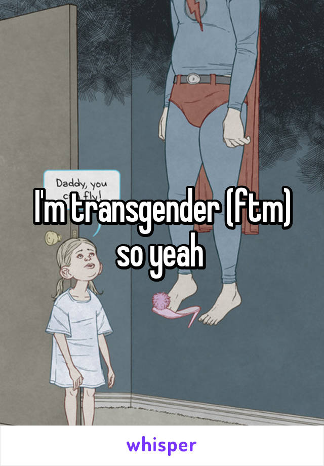 I'm transgender (ftm) so yeah 