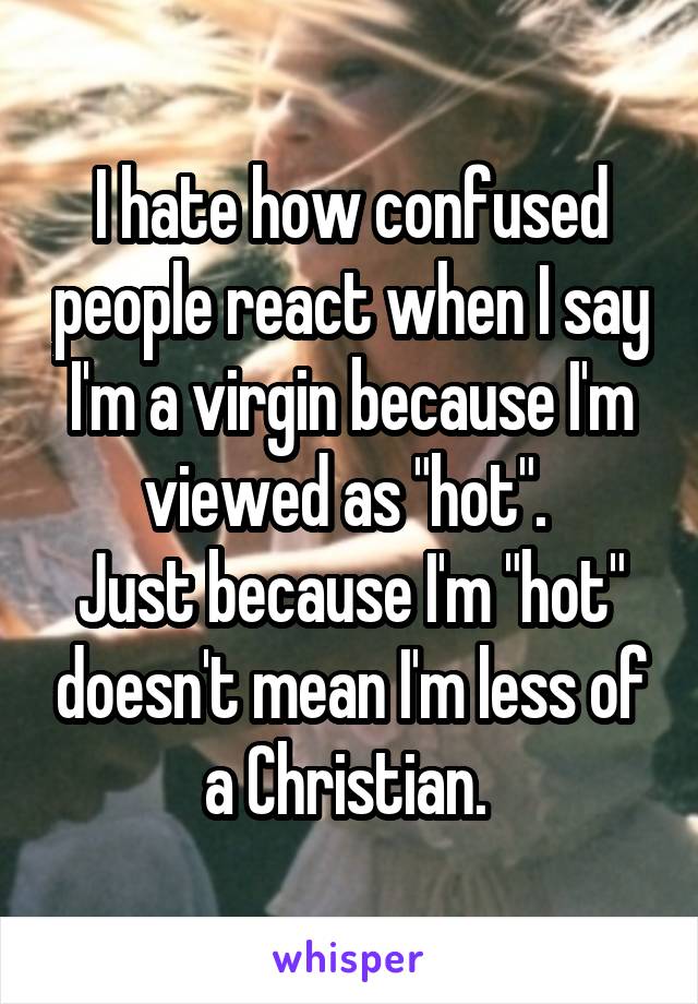 I hate how confused people react when I say I'm a virgin because I'm viewed as "hot". 
Just because I'm "hot" doesn't mean I'm less of a Christian. 