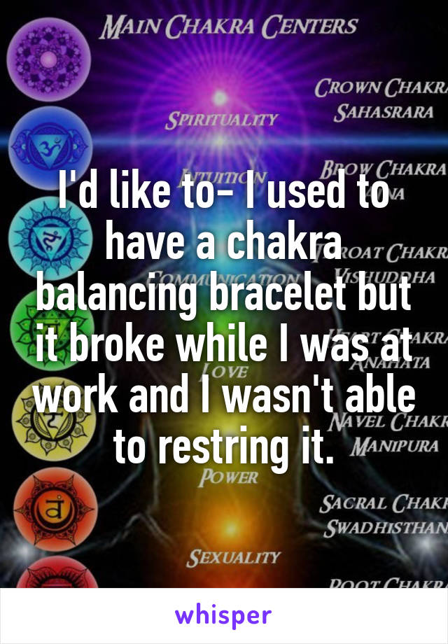 I'd like to- I used to have a chakra balancing bracelet but it broke while I was at work and I wasn't able to restring it.