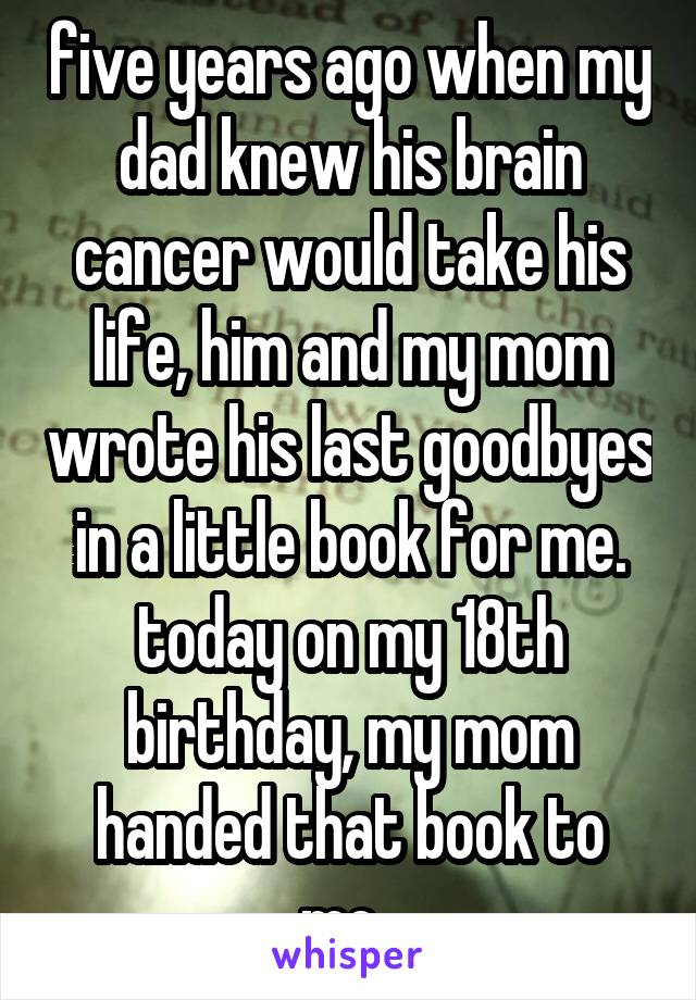 five years ago when my dad knew his brain cancer would take his life, him and my mom wrote his last goodbyes in a little book for me. today on my 18th birthday, my mom handed that book to me. 