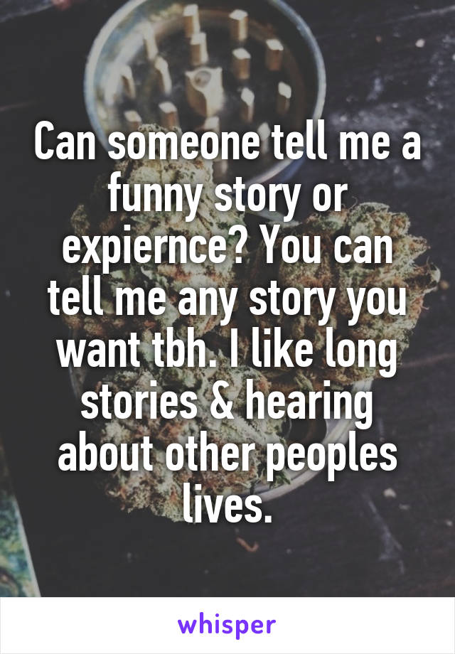Can someone tell me a funny story or expiernce? You can tell me any story you want tbh. I like long stories & hearing about other peoples lives.