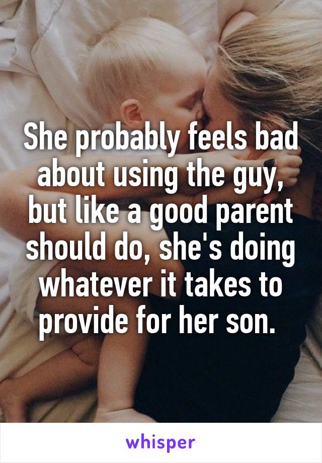 She probably feels bad about using the guy, but like a good parent should do, she's doing whatever it takes to provide for her son. 