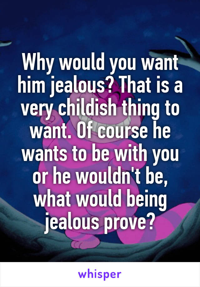 Why would you want him jealous? That is a very childish thing to want. Of course he wants to be with you or he wouldn't be, what would being jealous prove?