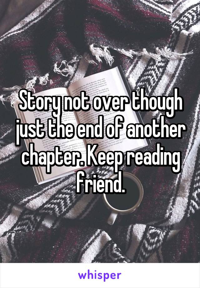 Story not over though just the end of another chapter. Keep reading friend.