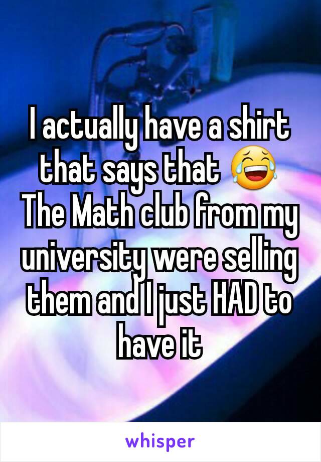 I actually have a shirt that says that 😂
The Math club from my university were selling them and I just HAD to have it