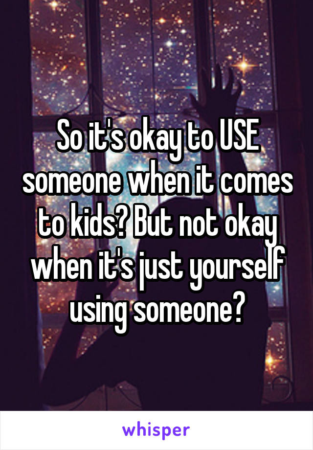 So it's okay to USE someone when it comes to kids? But not okay when it's just yourself using someone?