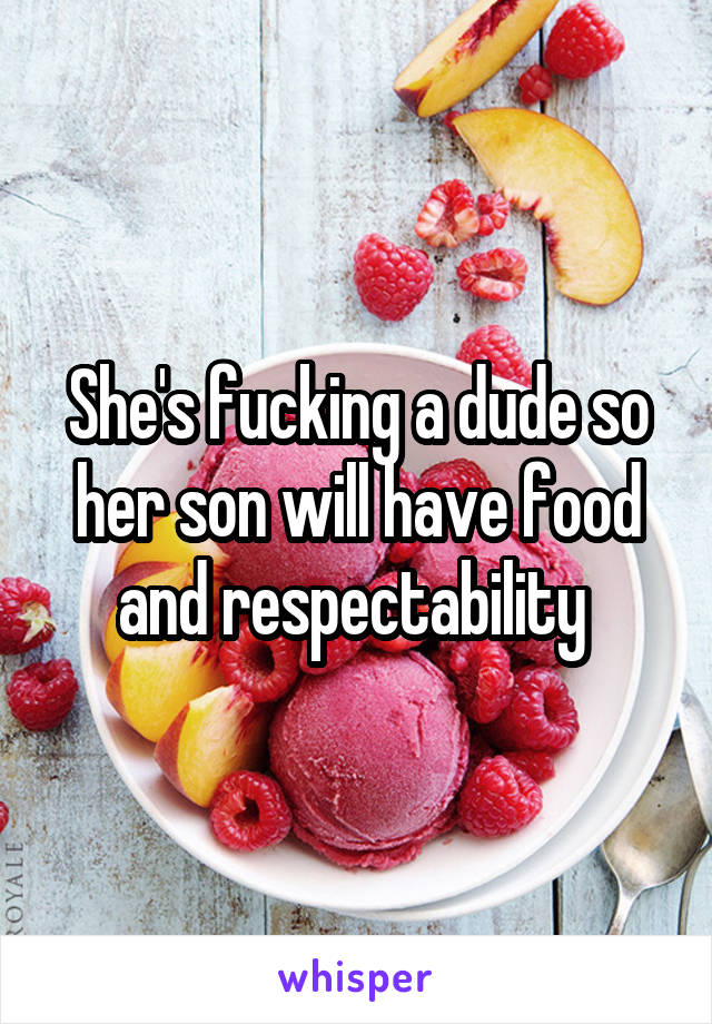 She's fucking a dude so her son will have food and respectability 