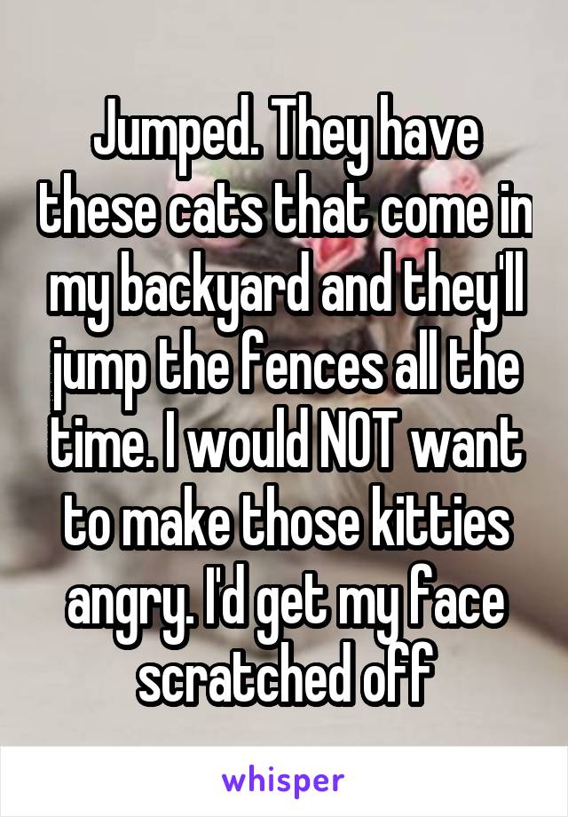 Jumped. They have these cats that come in my backyard and they'll jump the fences all the time. I would NOT want to make those kitties angry. I'd get my face scratched off