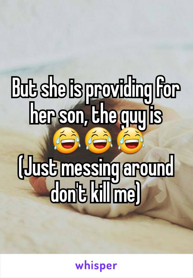 But she is providing for her son, the guy is
 😂😂😂
(Just messing around don't kill me)