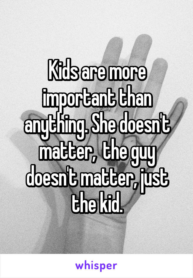 Kids are more important than anything. She doesn't matter,  the guy doesn't matter, just the kid.