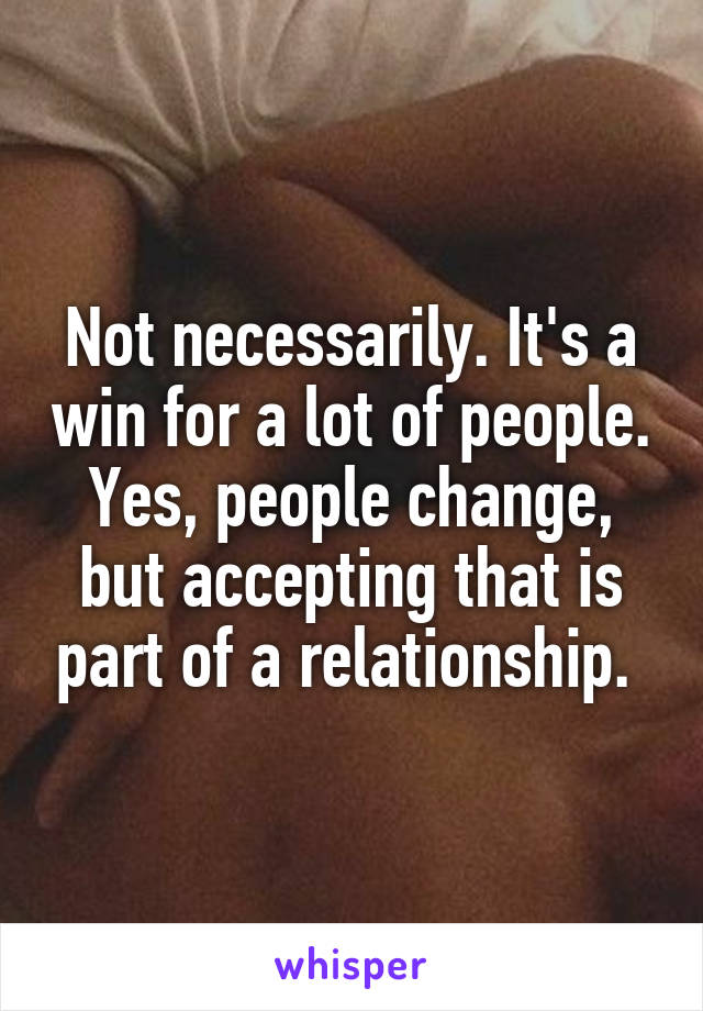 Not necessarily. It's a win for a lot of people. Yes, people change, but accepting that is part of a relationship. 