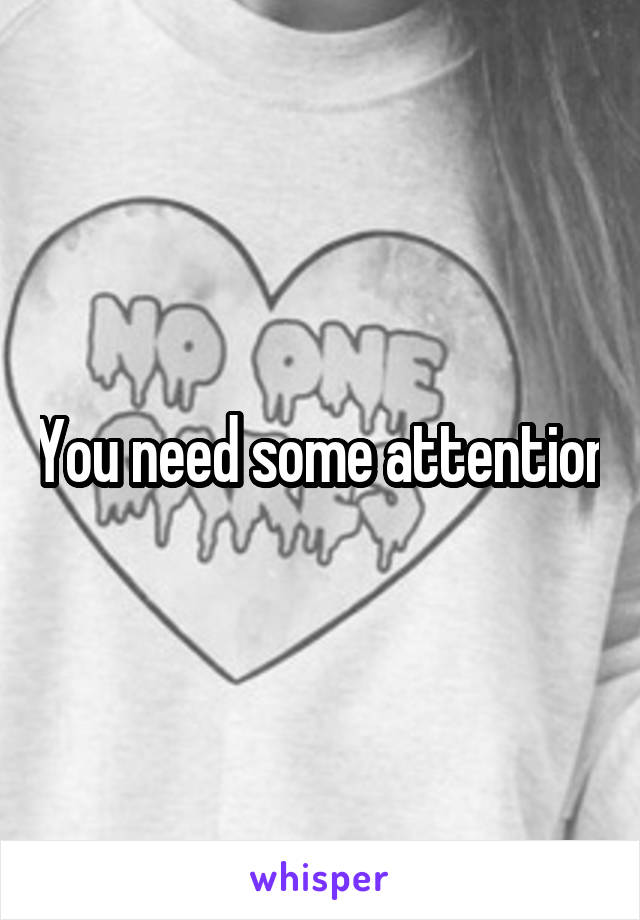 You need some attention