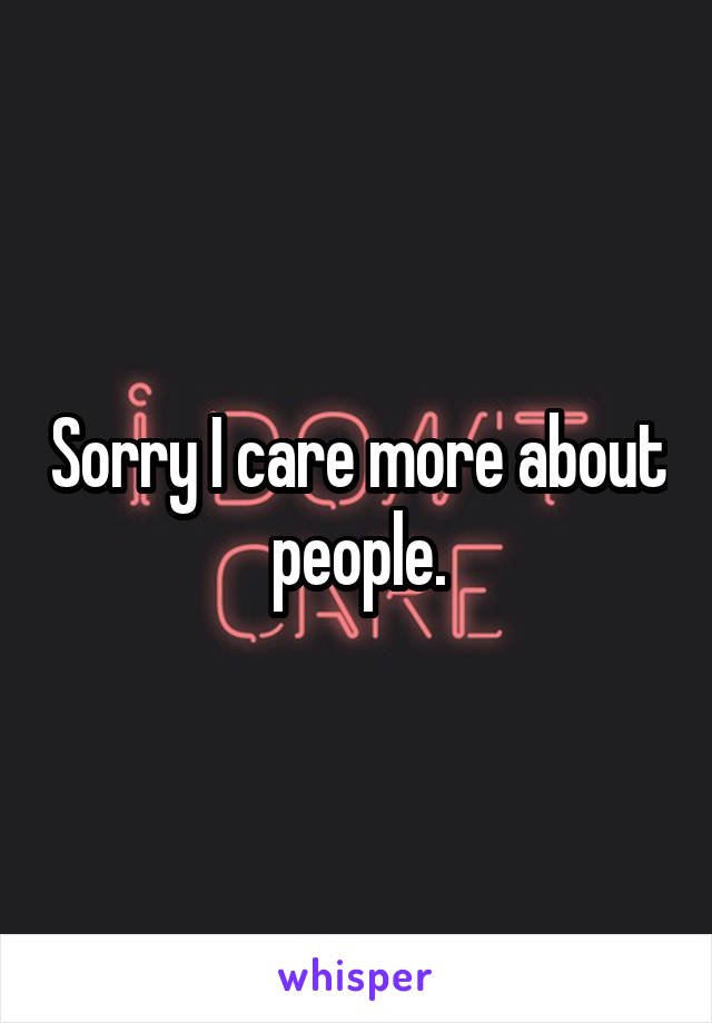 Sorry I care more about people.