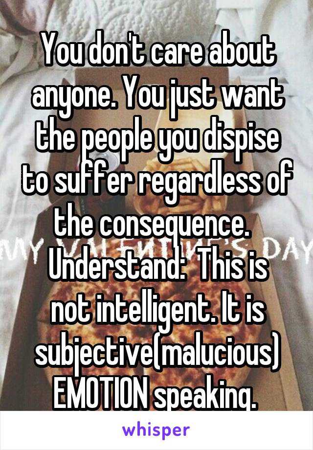 You don't care about anyone. You just want the people you dispise to suffer regardless of the consequence.  
Understand:  This is not intelligent. It is subjective(malucious) EMOTION speaking. 