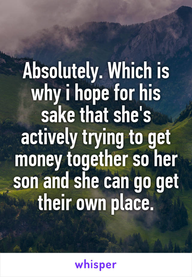 Absolutely. Which is why i hope for his sake that she's actively trying to get money together so her son and she can go get their own place.