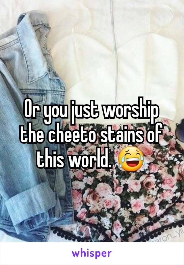 Or you just worship the cheeto stains of this world. 😂