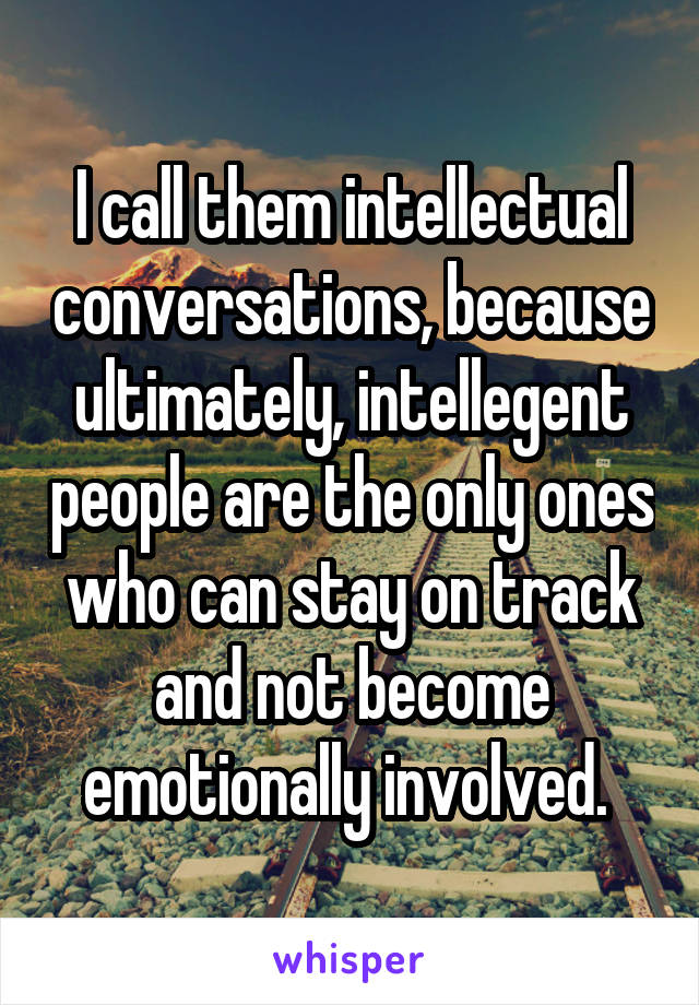 I call them intellectual conversations, because ultimately, intellegent people are the only ones who can stay on track and not become emotionally involved. 