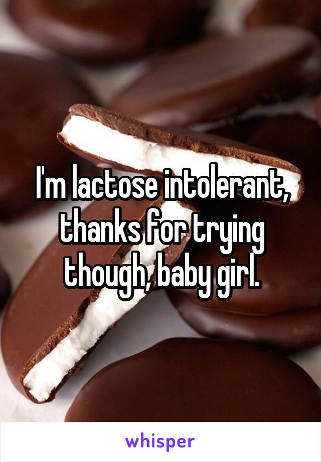 I'm lactose intolerant, thanks for trying though, baby girl.