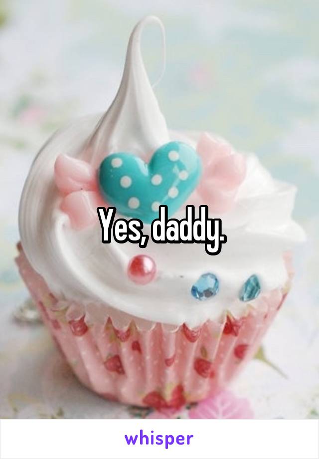 Yes, daddy.