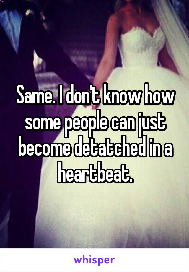 Same. I don't know how some people can just become detatched in a heartbeat.