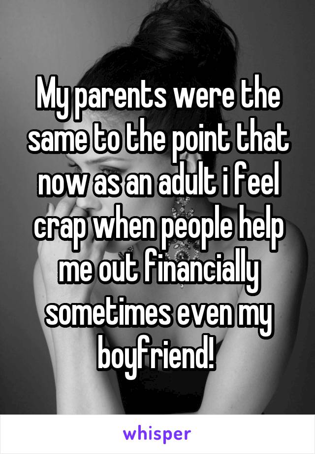 My parents were the same to the point that now as an adult i feel crap when people help me out financially sometimes even my boyfriend! 