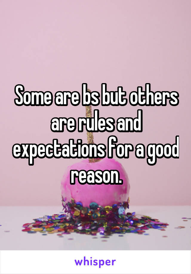 Some are bs but others are rules and expectations for a good reason.