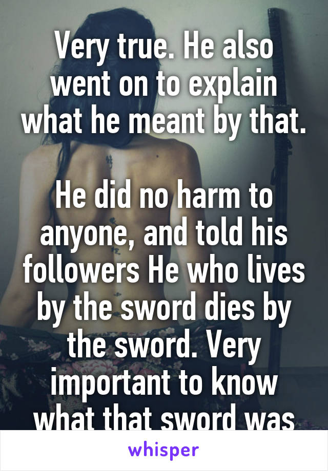 Very true. He also went on to explain what he meant by that. 
He did no harm to anyone, and told his followers He who lives by the sword dies by the sword. Very important to know what that sword was