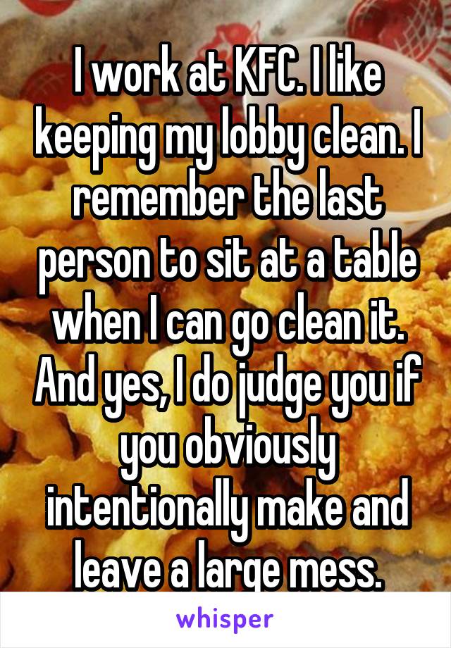 I work at KFC. I like keeping my lobby clean. I remember the last person to sit at a table when I can go clean it. And yes, I do judge you if you obviously intentionally make and leave a large mess.