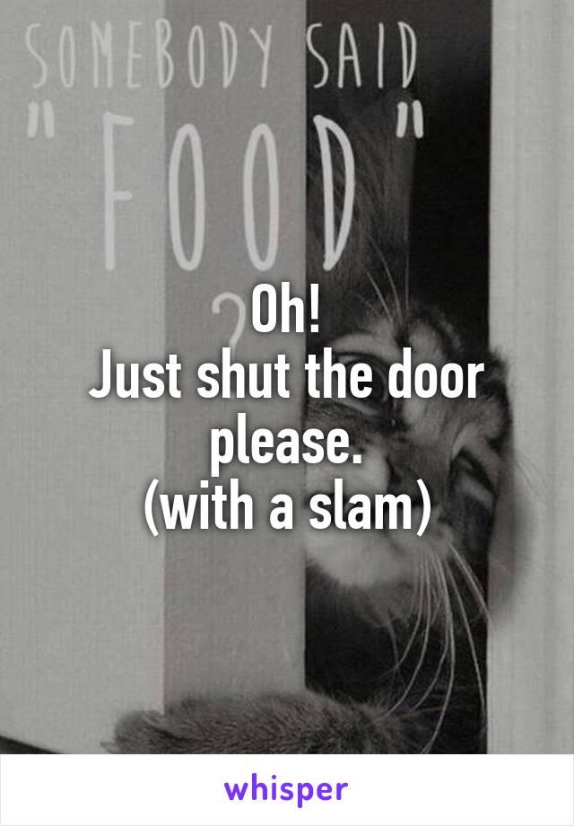 Oh!
Just shut the door please.
(with a slam)
