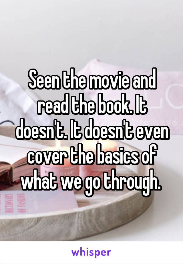 Seen the movie and read the book. It doesn't. It doesn't even cover the basics of what we go through. 