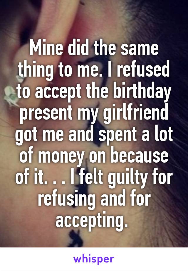 Mine did the same thing to me. I refused to accept the birthday present my girlfriend got me and spent a lot of money on because of it. . . I felt guilty for refusing and for accepting. 