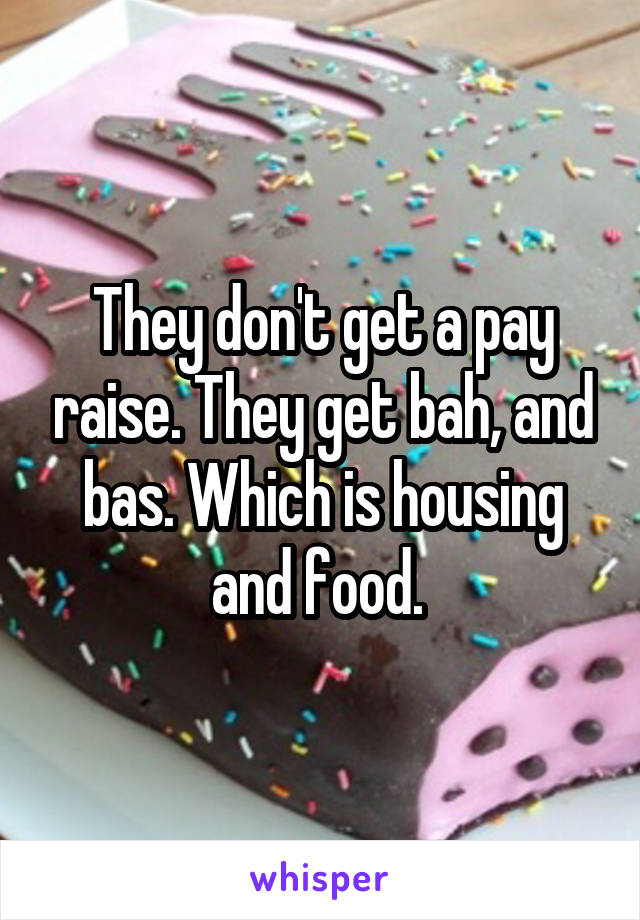 They don't get a pay raise. They get bah, and bas. Which is housing and food. 