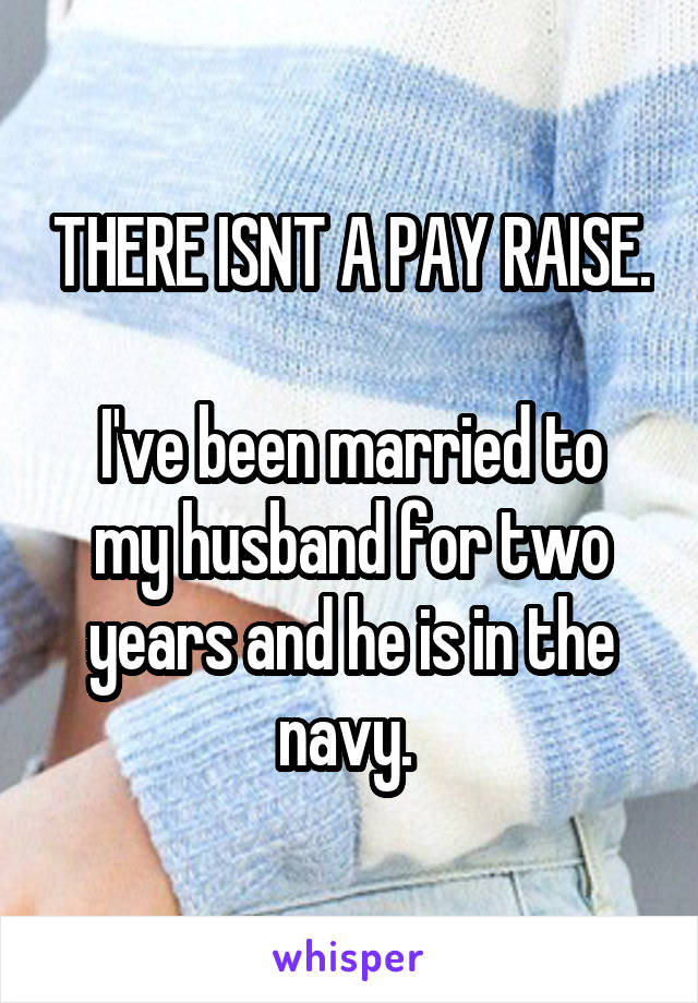 THERE ISNT A PAY RAISE. 
I've been married to my husband for two years and he is in the navy. 